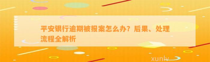 平安银行逾期被报案怎么办？后果、处理流程全解析