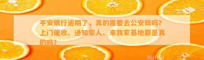 平安银行逾期了，真的需要去公安局吗？上门催收、通知家人、来我家基地都是真的吗？