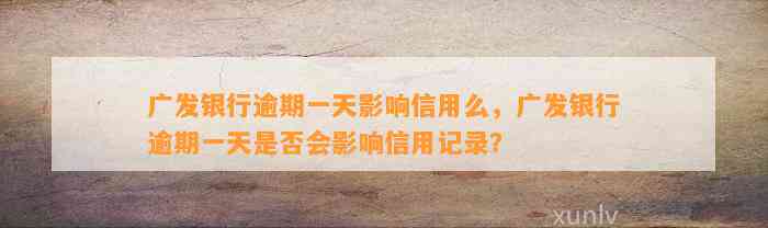 广发银行逾期一天影响信用么，广发银行逾期一天是否会影响信用记录？