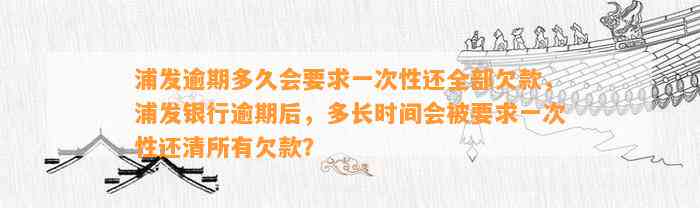 浦发逾期多久会要求一次性还全部欠款，浦发银行逾期后，多长时间会被要求一次性还清所有欠款？