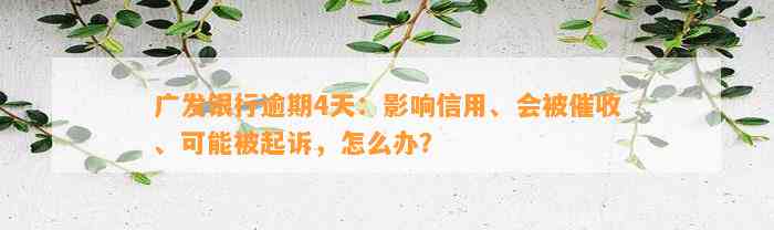 广发银行逾期4天：影响信用、会被催收、可能被起诉，怎么办？