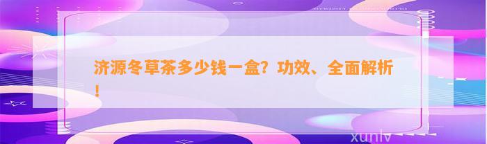 济源冬草茶多少钱一盒？功效、全面解析！