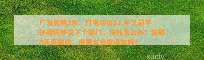 广发逾期3天：打电话说12.半之前不还款将移交下个部门，没钱怎么办？逾期5天再催收，亲朋友会被通知吗？