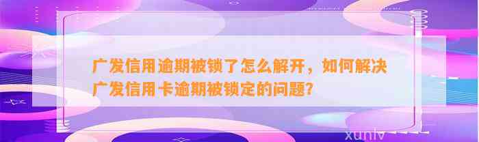 广发信用逾期被锁了怎么解开，如何解决广发信用卡逾期被锁定的问题？