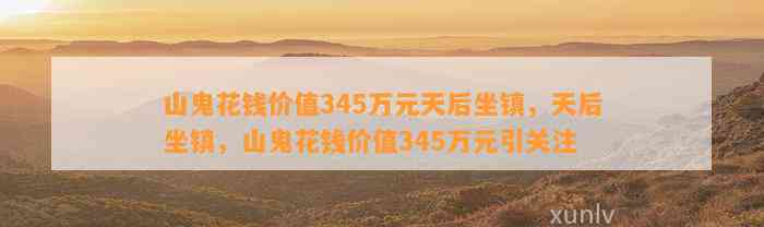 山鬼花钱价值345万元天后坐镇，天后坐镇，山鬼花钱价值345万元引关注