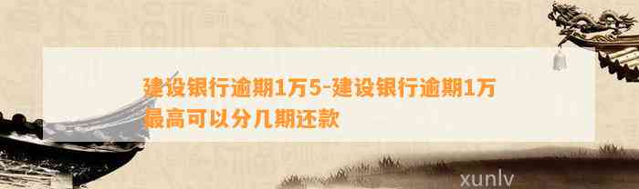 建设银行逾期1万5-建设银行逾期1万最高可以分几期还款