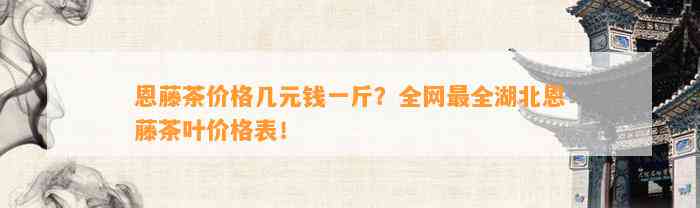 恩藤茶价格几元钱一斤？全网最全湖北恩藤茶叶价格表！