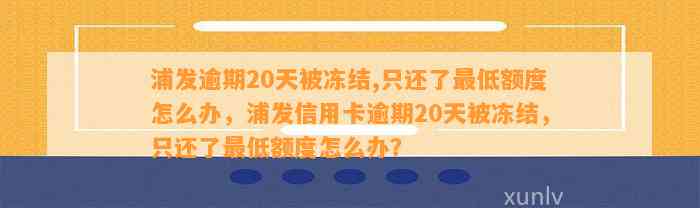 浦发逾期20天被冻结,只还了最低额度怎么办，浦发信用卡逾期20天被冻结，只还了最低额度怎么办？