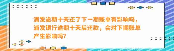 浦发逾期十天还了下一期账单有影响吗，浦发银行逾期十天后还款，会对下期账单产生影响吗？