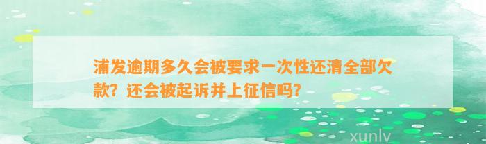 浦发逾期多久会被要求一次性还清全部欠款？还会被起诉并上征信吗？