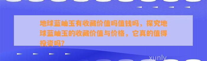 地球蓝岫玉有收藏价值吗值钱吗，探究地球蓝岫玉的收藏价值与价格，它真的值得投资吗？