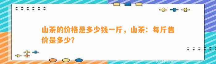 山茶的价格是多少钱一斤，山茶：每斤售价是多少？