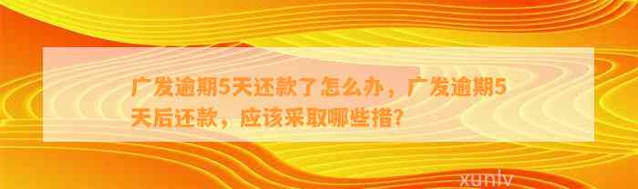 广发逾期5天还款了怎么办，广发逾期5天后还款，应该采取哪些措？