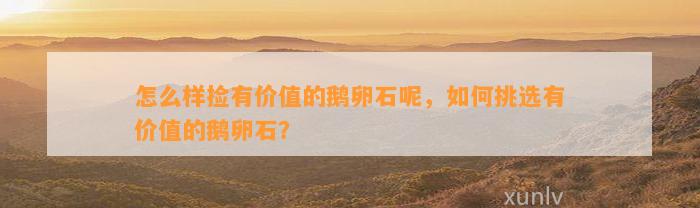 怎么样捡有价值的鹅卵石呢，怎样挑选有价值的鹅卵石？