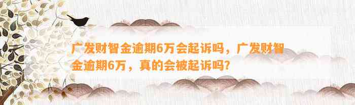 广发财智金逾期6万会起诉吗，广发财智金逾期6万，真的会被起诉吗？