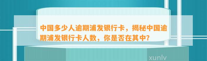 中国多少人逾期浦发银行卡，揭秘中国逾期浦发银行卡人数，你是否在其中？