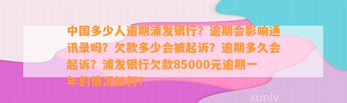 中国多少人逾期浦发银行？逾期会影响通讯录吗？欠款多少会被起诉？逾期多久会起诉？浦发银行欠款85000元逾期一年的情况如何？