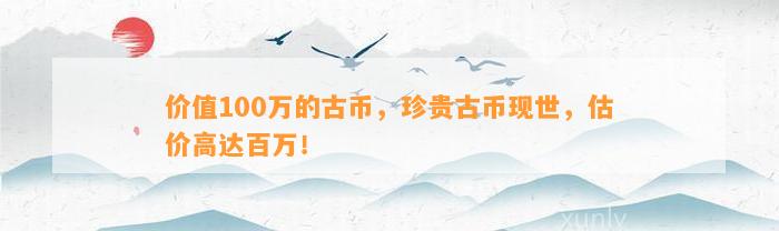 价值100万的古币，珍贵古币现世，估价高达百万！