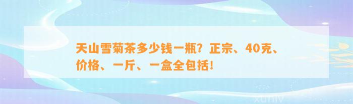 天山雪菊茶多少钱一瓶？正宗、40克、价格、一斤、一盒全包含！