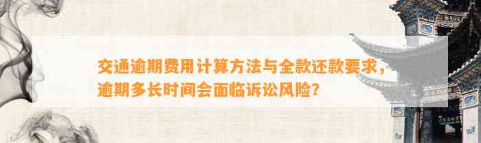 交通逾期费用计算方法与全款还款要求，逾期多长时间会面临诉讼风险？