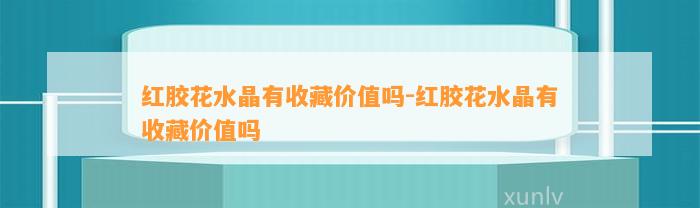 红胶花水晶有收藏价值吗-红胶花水晶有收藏价值吗