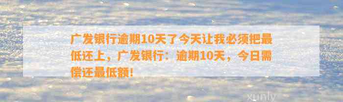 广发银行逾期10天了今天让我必须把最低还上，广发银行：逾期10天，今日需偿还最低额！