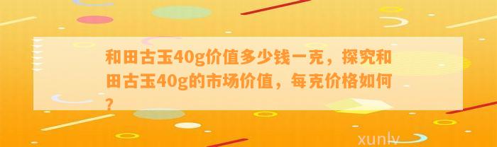 和田古玉40g价值多少钱一克，探究和田古玉40g的市场价值，每克价格怎样？