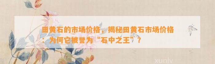 田黄石的市场价格，揭秘田黄石市场价格：为何它被誉为“石中之王”？