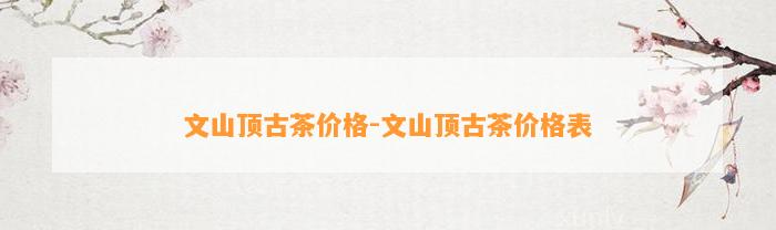 文山顶古茶价格-文山顶古茶价格表