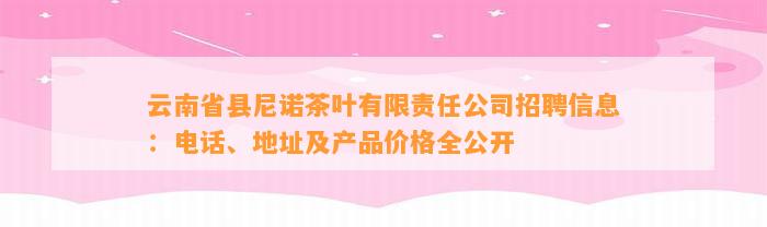 云南省县尼诺茶叶有限责任公司招聘信息：电话、地址及产品价格全公开