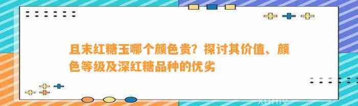 且末红糖玉哪个颜色贵？探讨其价值、颜色等级及深红糖品种的优劣