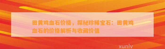 田黄鸡血石价格，探秘珍稀宝石：田黄鸡血石的价格解析与收藏价值