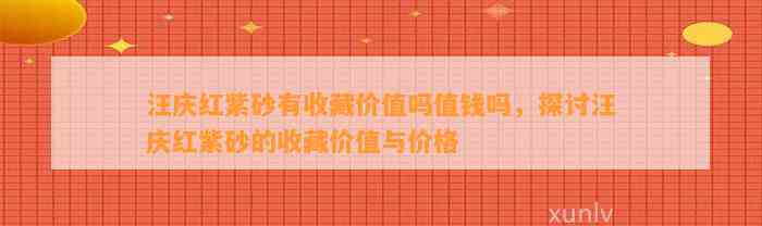 汪庆红紫砂有收藏价值吗值钱吗，探讨汪庆红紫砂的收藏价值与价格