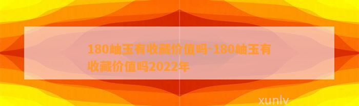 180岫玉有收藏价值吗-180岫玉有收藏价值吗2022年