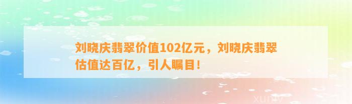 刘晓庆翡翠价值102亿元，刘晓庆翡翠估值达百亿，引人瞩目！