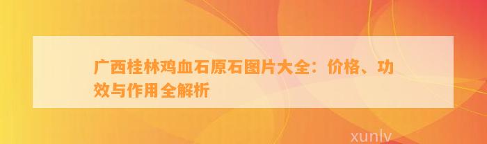 广西桂林鸡血石原石图片大全：价格、功效与作用全解析