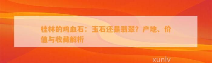 桂林的鸡血石：玉石还是翡翠？产地、价值与收藏解析