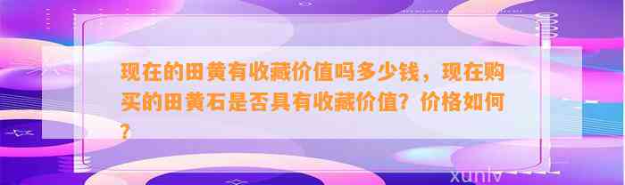 现在的田黄有收藏价值吗多少钱，现在购买的田黄石是不是具有收藏价值？价格怎样？