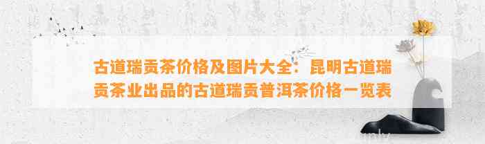 古道瑞贡茶价格及图片大全：昆明古道瑞贡茶业出品的古道瑞贡普洱茶价格一览表