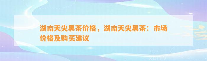 湖南天尖黑茶价格，湖南天尖黑茶：市场价格及购买建议