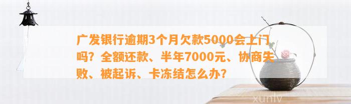 广发银行逾期3个月欠款5000会上门吗？全额还款、半年7000元、协商失败、被起诉、卡冻结怎么办？