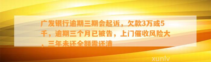 广发银行逾期三期会起诉，欠款3万或5千，逾期三个月已被告，上门催收风险大，三年未还全额需还清