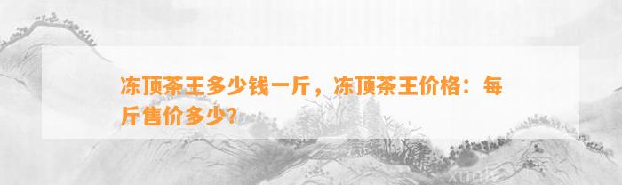 冻顶茶王多少钱一斤，冻顶茶王价格：每斤售价多少？