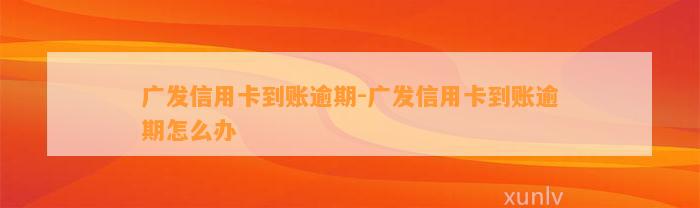 广发信用卡到账逾期-广发信用卡到账逾期怎么办