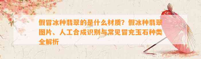 假冒冰种翡翠的是什么材质？假冰种翡翠图片、人工合成识别与常见冒充玉石种类全解析