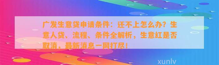 广发生意贷申请条件：还不上怎么办？生意人贷、流程、条件全解析，生意红是否取消，最新消息一网打尽！