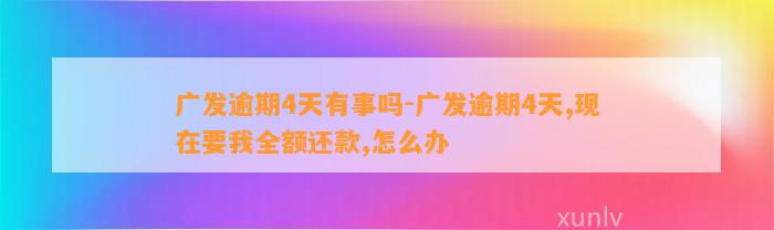 广发逾期4天有事吗-广发逾期4天,现在要我全额还款,怎么办