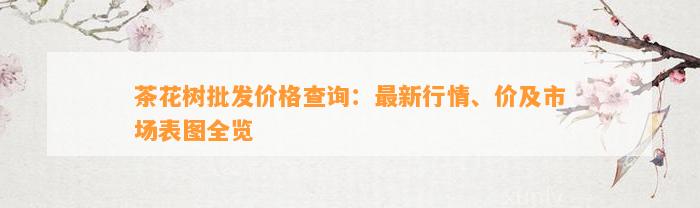 茶花树批发价格查询：最新行情、价及市场表图全览