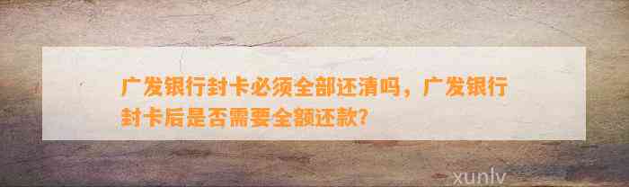 广发银行封卡必须全部还清吗，广发银行封卡后是否需要全额还款？