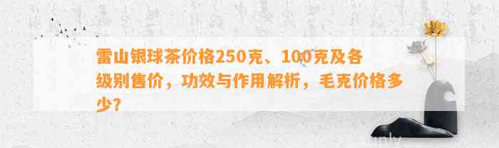 雷山银球茶价格250克、100克及各级别售价，功效与作用解析，毛克价格多少？